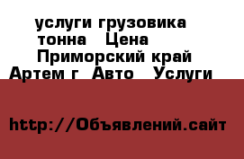 услуги грузовика 1 тонна › Цена ­ 400 - Приморский край, Артем г. Авто » Услуги   